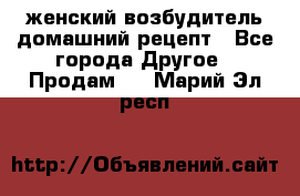 женский возбудитель домашний рецепт - Все города Другое » Продам   . Марий Эл респ.